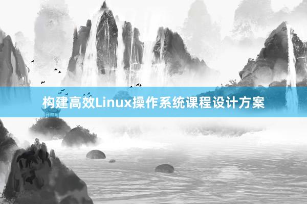 构建高效Linux操作系统课程设计方案